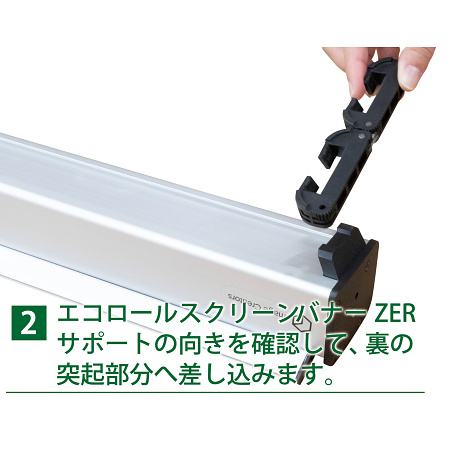 【取付方法STEP.2】エコロールスクリーンバナーZERO
サポートの向きを確認して、裏の
突起部分へ差し込みます。